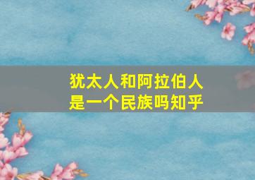 犹太人和阿拉伯人是一个民族吗知乎