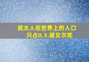 犹太人在世界上的人口只占0.3,诺贝尔奖