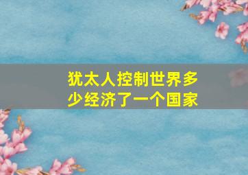 犹太人控制世界多少经济了一个国家