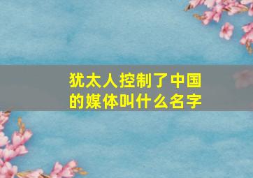 犹太人控制了中国的媒体叫什么名字