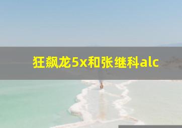 狂飙龙5x和张继科alc