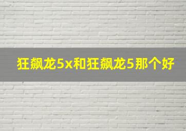 狂飙龙5x和狂飙龙5那个好