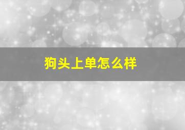 狗头上单怎么样