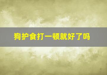 狗护食打一顿就好了吗