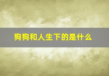 狗狗和人生下的是什么