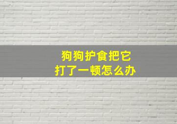 狗狗护食把它打了一顿怎么办