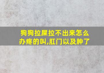 狗狗拉屎拉不出来怎么办疼的叫,肛门以及肿了