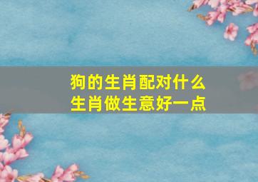 狗的生肖配对什么生肖做生意好一点