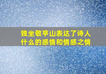 独坐敬亭山表达了诗人什么的感情和情感之情