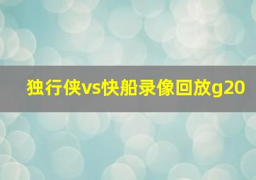 独行侠vs快船录像回放g20