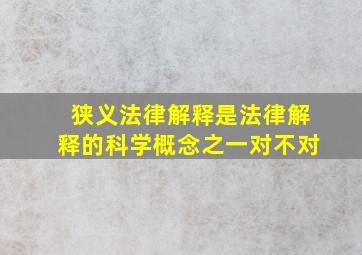 狭义法律解释是法律解释的科学概念之一对不对