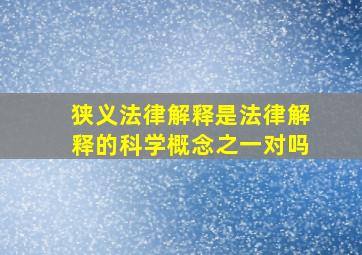 狭义法律解释是法律解释的科学概念之一对吗