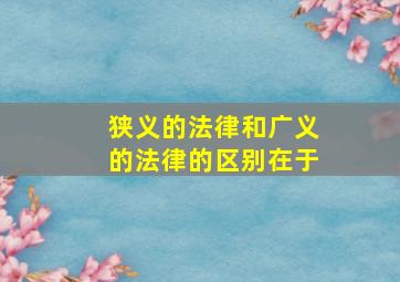 狭义的法律和广义的法律的区别在于