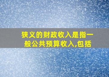 狭义的财政收入是指一般公共预算收入,包括