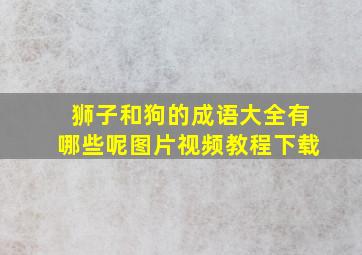 狮子和狗的成语大全有哪些呢图片视频教程下载