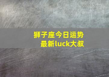 狮子座今日运势最新luck大叔