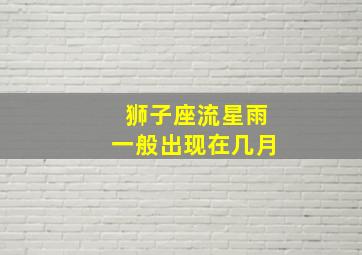 狮子座流星雨一般出现在几月