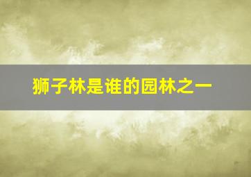 狮子林是谁的园林之一