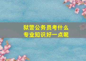 狱警公务员考什么专业知识好一点呢