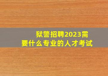 狱警招聘2023需要什么专业的人才考试