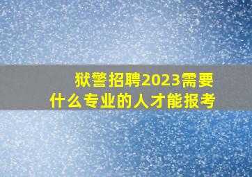 狱警招聘2023需要什么专业的人才能报考