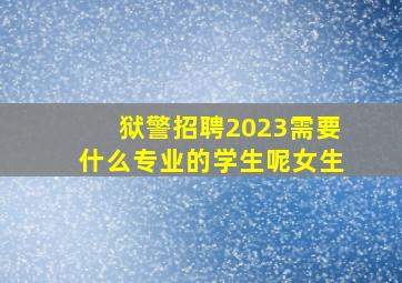 狱警招聘2023需要什么专业的学生呢女生