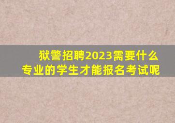 狱警招聘2023需要什么专业的学生才能报名考试呢