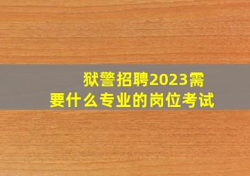 狱警招聘2023需要什么专业的岗位考试