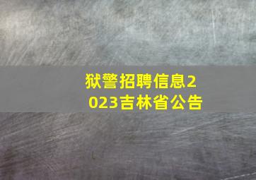 狱警招聘信息2023吉林省公告