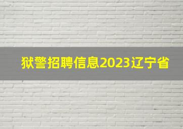 狱警招聘信息2023辽宁省