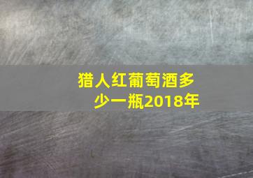 猎人红葡萄酒多少一瓶2018年