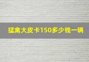 猛禽大皮卡150多少钱一辆