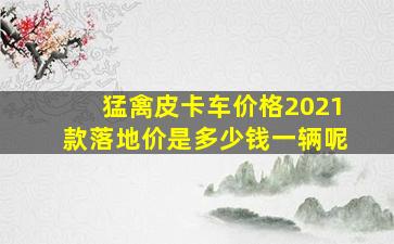 猛禽皮卡车价格2021款落地价是多少钱一辆呢