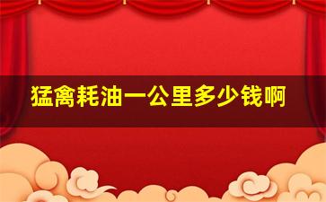 猛禽耗油一公里多少钱啊