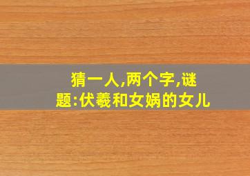 猜一人,两个字,谜题:伏羲和女娲的女儿