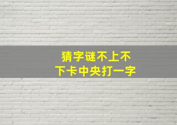 猜字谜不上不下卡中央打一字