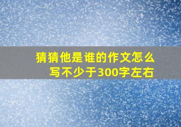 猜猜他是谁的作文怎么写不少于300字左右