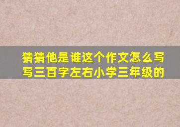 猜猜他是谁这个作文怎么写写三百字左右小学三年级的