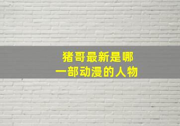 猪哥最新是哪一部动漫的人物