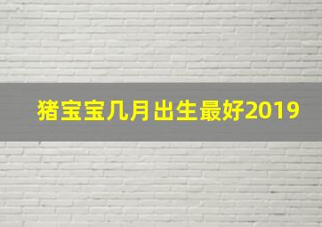 猪宝宝几月出生最好2019