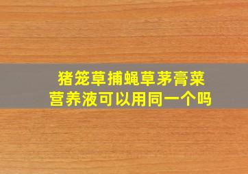 猪笼草捕蝇草茅膏菜营养液可以用同一个吗