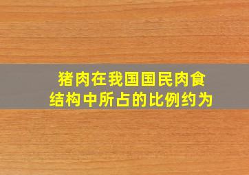 猪肉在我国国民肉食结构中所占的比例约为