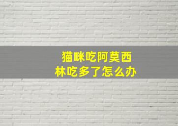 猫咪吃阿莫西林吃多了怎么办