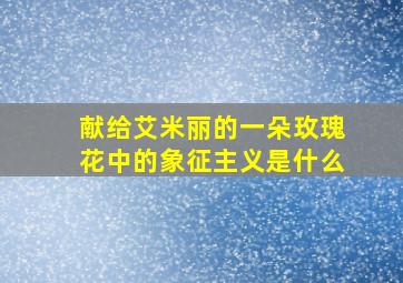 献给艾米丽的一朵玫瑰花中的象征主义是什么