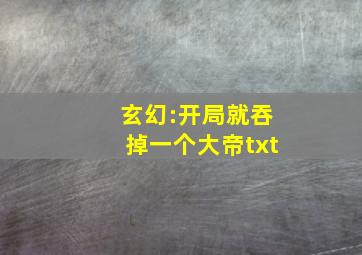 玄幻:开局就吞掉一个大帝txt