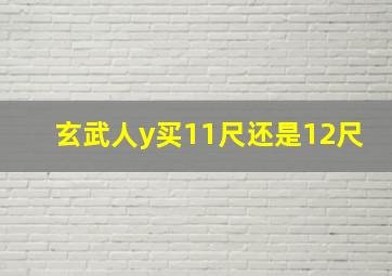 玄武人y买11尺还是12尺