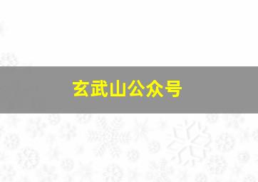 玄武山公众号