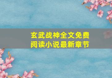 玄武战神全文免费阅读小说最新章节