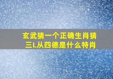 玄武猜一个正确生肖猜三L从四德是什么特肖