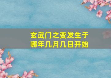 玄武门之变发生于哪年几月几日开始